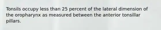 Tonsils occupy less than 25 percent of the lateral dimension of the oropharynx as measured between the anterior tonsillar pillars.