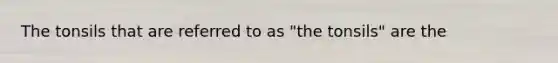 The tonsils that are referred to as "the tonsils" are the