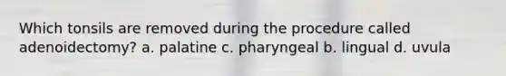 Which tonsils are removed during the procedure called adenoidectomy? a. palatine c. pharyngeal b. lingual d. uvula