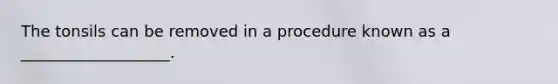 The tonsils can be removed in a procedure known as a ___________________.