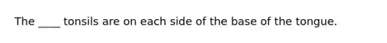 The ____ tonsils are on each side of the base of the tongue.