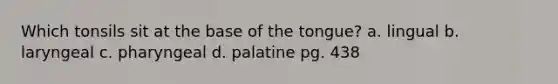 Which tonsils sit at the base of the tongue? a. lingual b. laryngeal c. pharyngeal d. palatine pg. 438