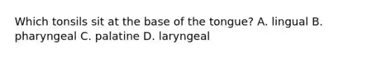 Which tonsils sit at the base of the tongue? A. lingual B. pharyngeal C. palatine D. laryngeal