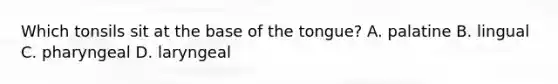 Which tonsils sit at the base of the tongue? A. palatine B. lingual C. pharyngeal D. laryngeal