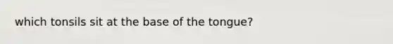 which tonsils sit at the base of the tongue?