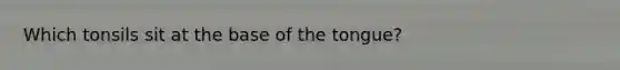 Which tonsils sit at the base of the tongue?