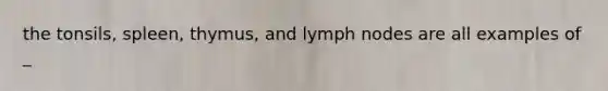 the tonsils, spleen, thymus, and lymph nodes are all examples of _