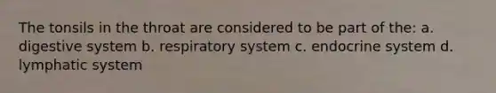 The tonsils in the throat are considered to be part of the: a. digestive system b. respiratory system c. endocrine system d. lymphatic system