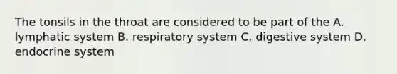 The tonsils in the throat are considered to be part of the A. lymphatic system B. respiratory system C. digestive system D. endocrine system