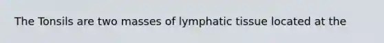 The Tonsils are two masses of lymphatic tissue located at the