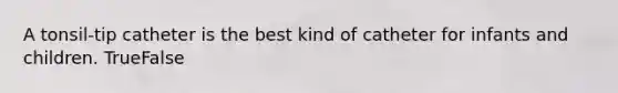 A tonsil-tip catheter is the best kind of catheter for infants and children. TrueFalse