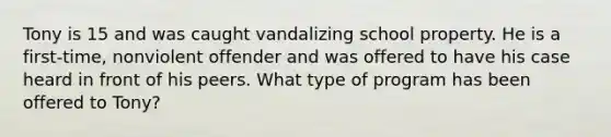 Tony is 15 and was caught vandalizing school property. He is a first-time, nonviolent offender and was offered to have his case heard in front of his peers. What type of program has been offered to Tony?