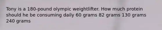 Tony is a 180-pound olympic weightlifter. How much protein should he be consuming daily 60 grams 82 grams 130 grams 240 grams