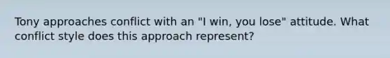 Tony approaches conflict with an "I win, you lose" attitude. What conflict style does this approach represent?