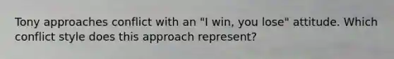 Tony approaches conflict with an "I win, you lose" attitude. Which conflict style does this approach represent?