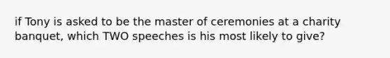 if Tony is asked to be the master of ceremonies at a charity banquet, which TWO speeches is his most likely to give?