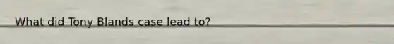 What did Tony Blands case lead to?