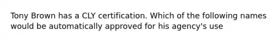 Tony Brown has a CLY certification. Which of the following names would be automatically approved for his agency's use