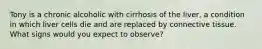 Tony is a chronic alcoholic with cirrhosis of the liver, a condition in which liver cells die and are replaced by connective tissue. What signs would you expect to observe?