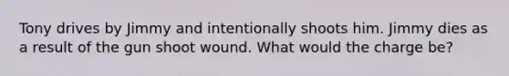 Tony drives by Jimmy and intentionally shoots him. Jimmy dies as a result of the gun shoot wound. What would the charge be?