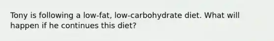 Tony is following a low-fat, low-carbohydrate diet. What will happen if he continues this diet?