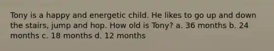 Tony is a happy and energetic child. He likes to go up and down the stairs, jump and hop. How old is Tony? a. 36 months b. 24 months c. 18 months d. 12 months