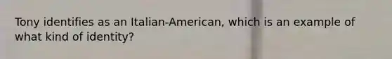 Tony identifies as an Italian-American, which is an example of what kind of identity?