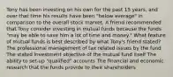 Tony has been investing on his own for the past 15 years, and over that time his results have been "below average" in comparison to the overall stock market. A friend recommended that Tony consider investing in mutual funds because the funds "may be able to save him a lot of time and money." What feature of mutual funds is best described by what Tony's friend stated? The professional management of tax related issues by the fund The stated investment objective of the mutual fund itself The ability to set-up "qualified" accounts The financial and economic research that the funds provide to their shareholders