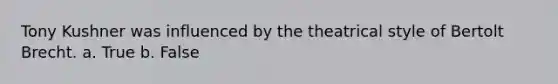 Tony Kushner was influenced by the theatrical style of Bertolt Brecht. a. True b. False