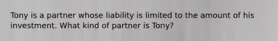 Tony is a partner whose liability is limited to the amount of his investment. What kind of partner is Tony?