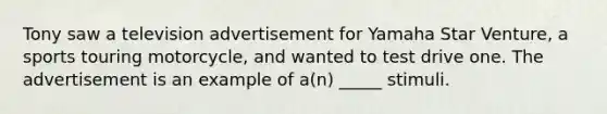 Tony saw a television advertisement for Yamaha Star Venture, a sports touring motorcycle, and wanted to test drive one. The advertisement is an example of a(n) _____ stimuli.