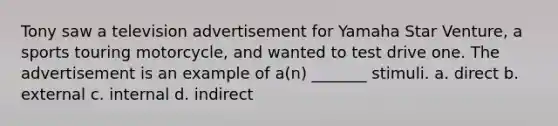 Tony saw a television advertisement for Yamaha Star Venture, a sports touring motorcycle, and wanted to test drive one. The advertisement is an example of a(n) _______ stimuli. a. direct b. external c. internal d. indirect