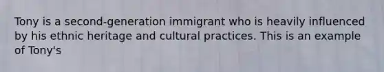 Tony is a second-generation immigrant who is heavily influenced by his ethnic heritage and cultural practices. This is an example of Tony's