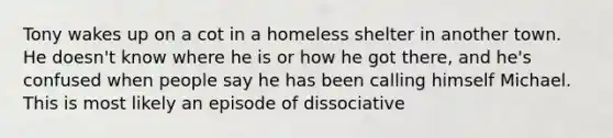 Tony wakes up on a cot in a homeless shelter in another town. He doesn't know where he is or how he got there, and he's confused when people say he has been calling himself Michael. This is most likely an episode of dissociative