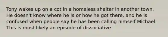 Tony wakes up on a cot in a homeless shelter in another town. He doesn't know where he is or how he got there, and he is confused when people say he has been calling himself Michael. This is most likely an episode of dissociative