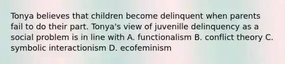 Tonya believes that children become delinquent when parents fail to do their part. Tonya's view of juvenille delinquency as a social problem is in line with A. functionalism B. conflict theory C. symbolic interactionism D. ecofeminism