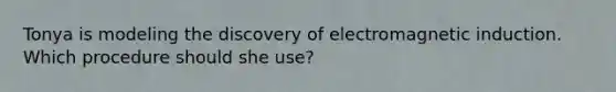 Tonya is modeling the discovery of electromagnetic induction. Which procedure should she use?