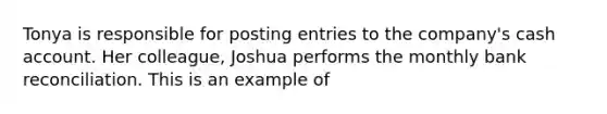 Tonya is responsible for posting entries to the company's cash account. Her colleague, Joshua performs the monthly bank reconciliation. This is an example of