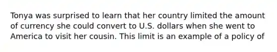 Tonya was surprised to learn that her country limited the amount of currency she could convert to U.S. dollars when she went to America to visit her cousin. This limit is an example of a policy of