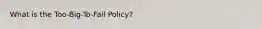 What is the Too-Big-To-Fail Policy?