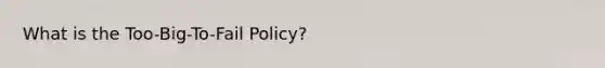 What is the Too-Big-To-Fail Policy?