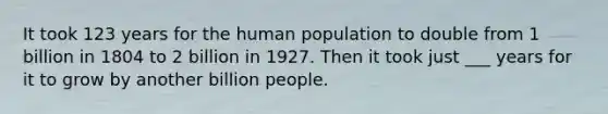 It took 123 years for the human population to double from 1 billion in 1804 to 2 billion in 1927. Then it took just ___ years for it to grow by another billion people.