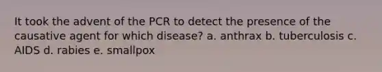 It took the advent of the PCR to detect the presence of the causative agent for which disease? a. anthrax b. tuberculosis c. AIDS d. rabies e. smallpox