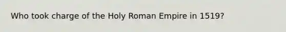 Who took charge of the Holy Roman Empire in 1519?