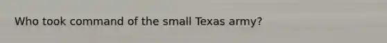 Who took command of the small Texas army?