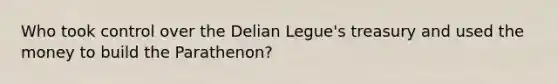 Who took control over the Delian Legue's treasury and used the money to build the Parathenon?