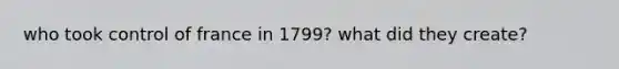 who took control of france in 1799? what did they create?