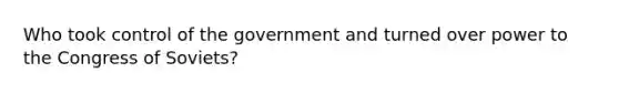 Who took control of the government and turned over power to the Congress of Soviets?