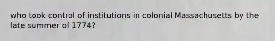 who took control of institutions in colonial Massachusetts by the late summer of 1774?