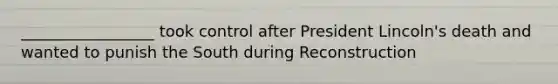 _________________ took control after President Lincoln's death and wanted to punish the South during Reconstruction